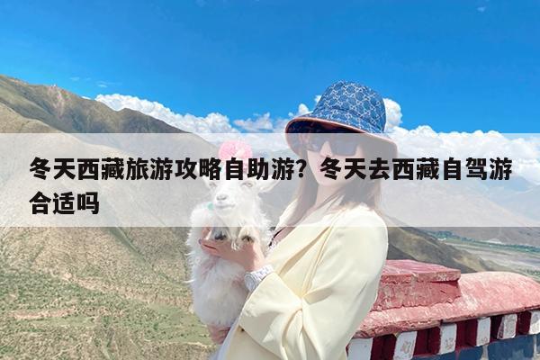 冬天西藏旅游攻略自助游?冬天去西藏自驾游合适吗
