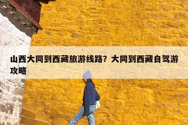 山西大同到西藏旅游线路?大同到西藏自驾游攻略