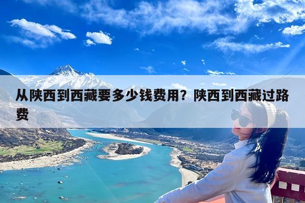 从陕西到西藏要多少钱费用?陕西到西藏过路费