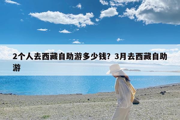 2个人去西藏自助游多少钱?3月去西藏自助游