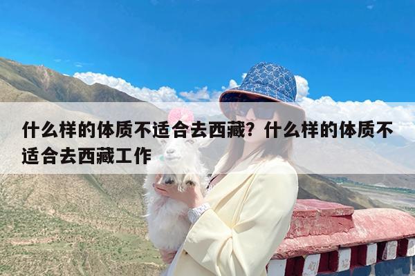 什么样的体质不适合去西藏?什么样的体质不适合去西藏工作