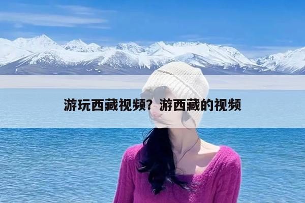 游玩西藏视频?游西藏的视频