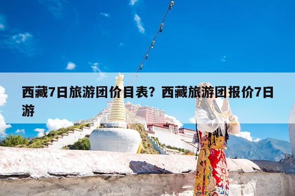 西藏7日旅游团价目表?西藏旅游团报价7日游