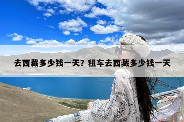 去西藏多少钱一天?租车去西藏多少钱一天