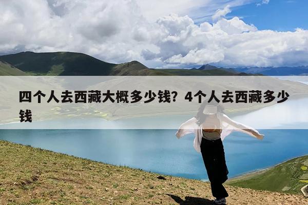 四个人去西藏大概多少钱?4个人去西藏多少钱