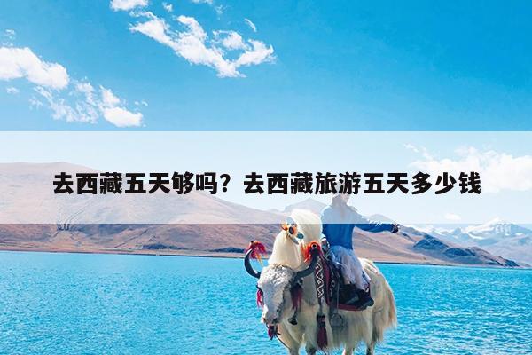 去西藏五天够吗?去西藏旅游五天多少钱