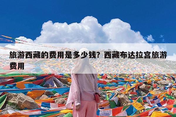 旅游西藏的费用是多少钱?西藏布达拉宫旅游费用