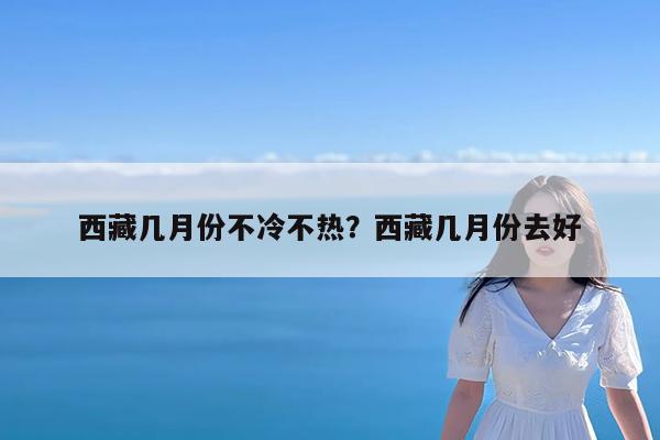 西藏几月份不冷不热?西藏几月份去好