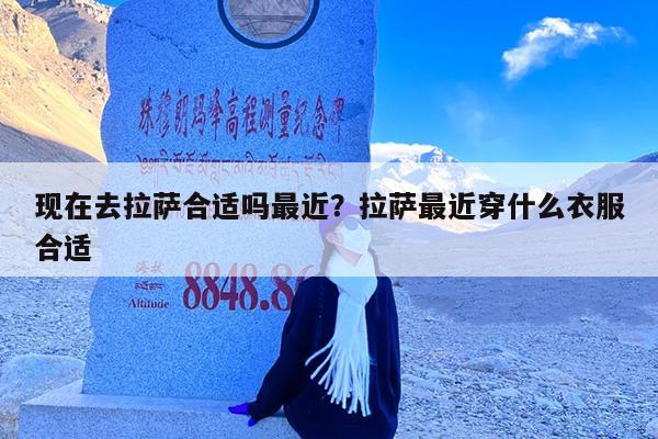 现在去拉萨合适吗最近?拉萨最近穿什么衣服合适