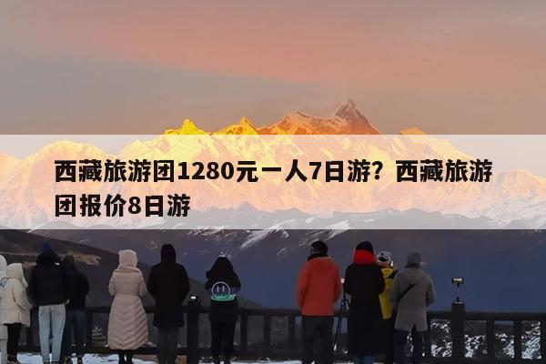 西藏旅游团1280元一人7日游?西藏旅游团报价8日游