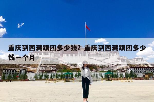 重庆到西藏跟团多少钱?重庆到西藏跟团多少钱一个月
