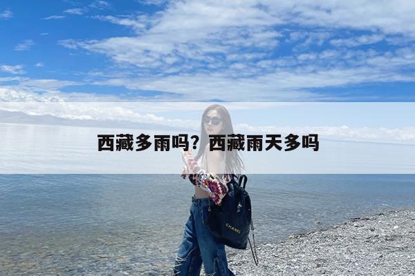 西藏多雨吗?西藏雨天多吗