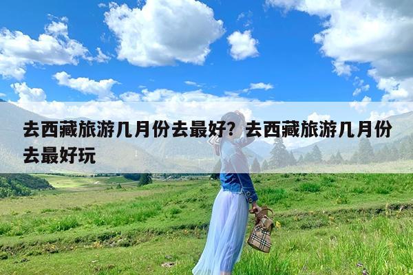 去西藏旅游几月份去最好?去西藏旅游几月份去最好玩