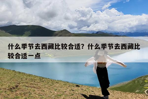 什么季节去西藏比较合适?什么季节去西藏比较合适一点