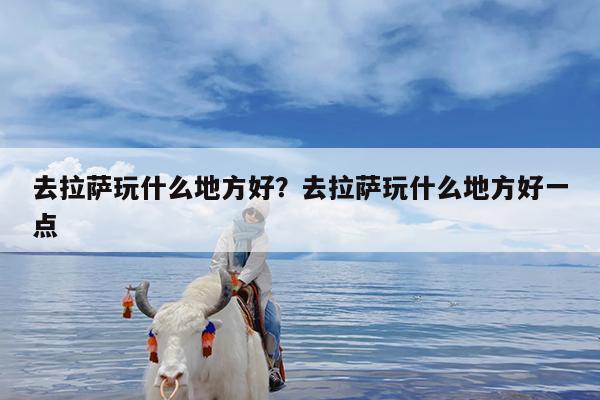 去拉萨玩什么地方好?去拉萨玩什么地方好一点