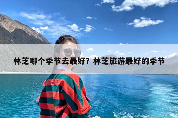 林芝哪个季节去最好?林芝旅游最好的季节