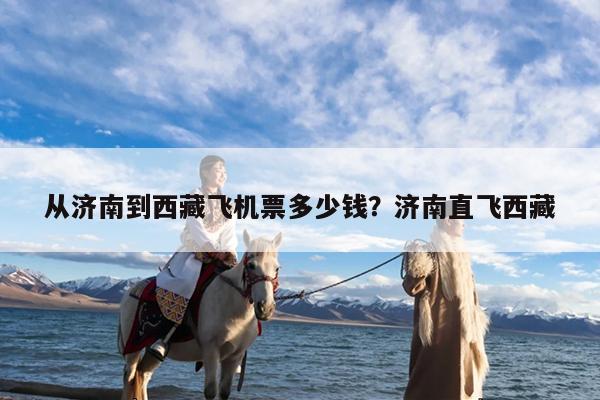 从济南到西藏飞机票多少钱?济南直飞西藏