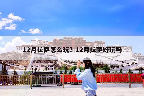 12月拉萨怎么玩?12月拉萨好玩吗