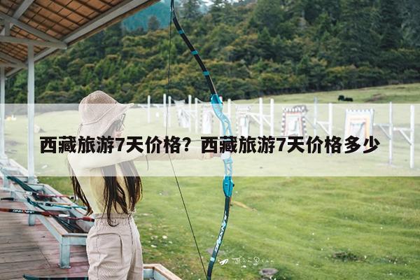 西藏旅游7天价格?西藏旅游7天价格多少