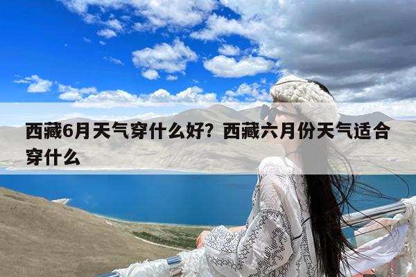 西藏6月天气穿什么好?西藏六月份天气适合穿什么