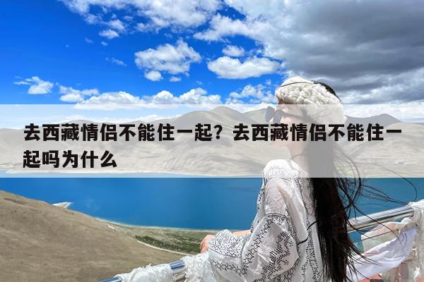 去西藏情侣不能住一起?去西藏情侣不能住一起吗为什么