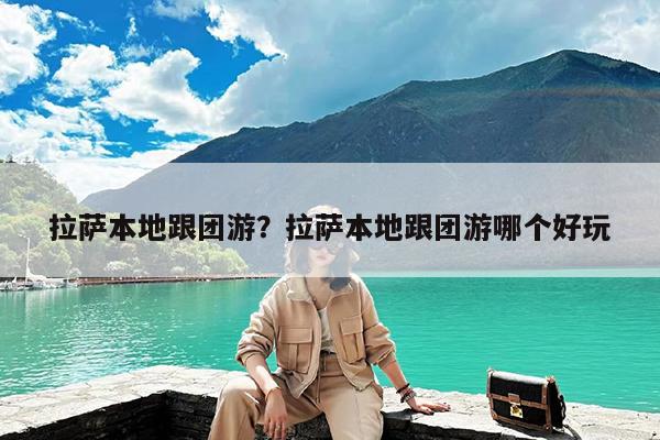 拉萨本地跟团游?拉萨本地跟团游哪个好玩