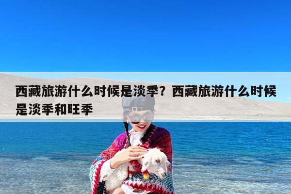 西藏旅游什么时候是淡季?西藏旅游什么时候是淡季和旺季