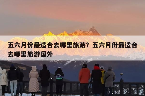 五六月份最适合去哪里旅游?五六月份最适合去哪里旅游国外