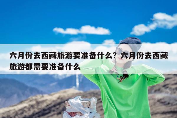 六月份去西藏旅游要准备什么?六月份去西藏旅游都需要准备什么