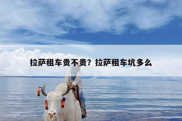 拉萨租车贵不贵?拉萨租车坑多么
