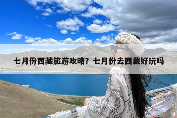 七月份西藏旅游攻略?七月份去西藏好玩吗