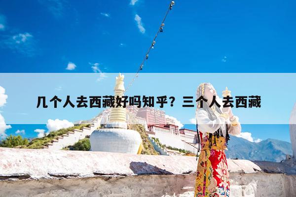 几个人去西藏好吗知乎?三个人去西藏