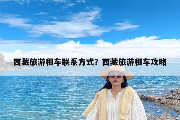 西藏旅游租车联系方式?西藏旅游租车攻略