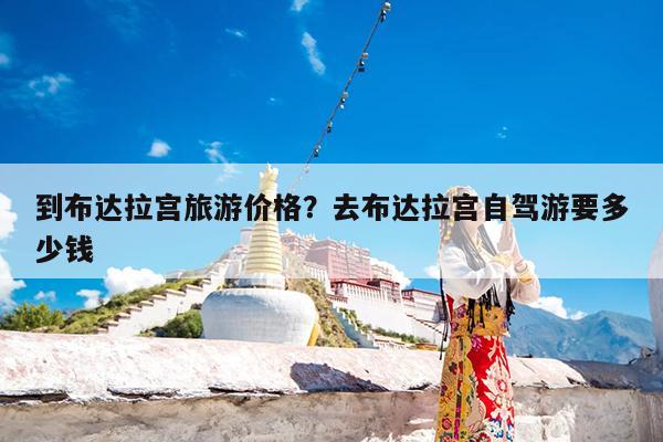 到布达拉宫旅游价格?去布达拉宫自驾游要多少钱
