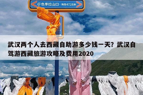 武汉两个人去西藏自助游多少钱一天?武汉自驾游西藏旅游攻略及费用2020