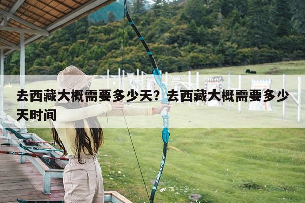 去西藏大概需要多少天?去西藏大概需要多少天时间