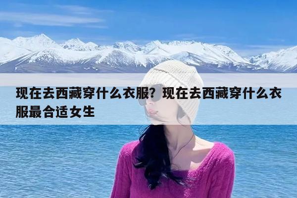 现在去西藏穿什么衣服?现在去西藏穿什么衣服最合适女生