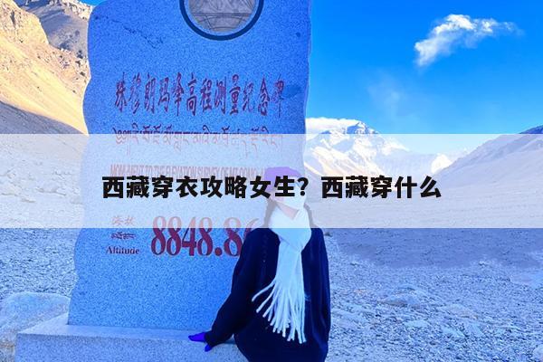 西藏穿衣攻略女生?西藏穿什么