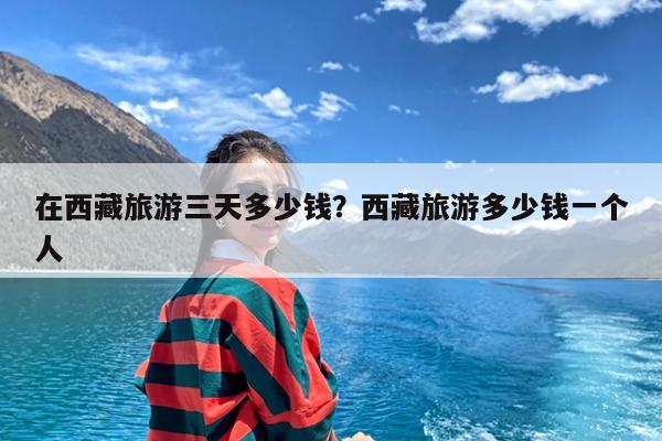 在西藏旅游三天多少钱?西藏旅游多少钱一个人