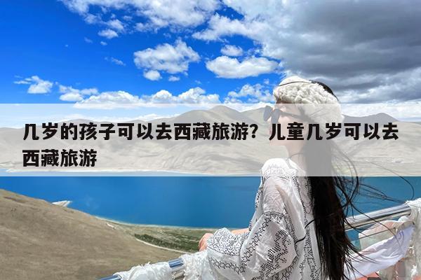 几岁的孩子可以去西藏旅游?儿童几岁可以去西藏旅游