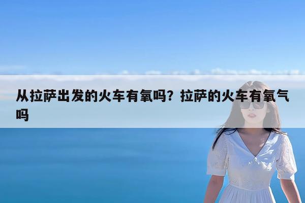 从拉萨出发的火车有氧吗?拉萨的火车有氧气吗