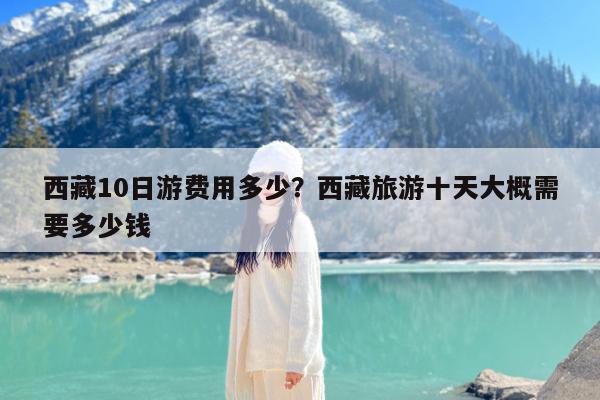 西藏10日游费用多少?西藏旅游十天大概需要多少钱