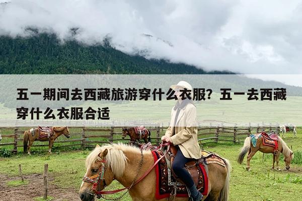 五一期间去西藏旅游穿什么衣服?五一去西藏穿什么衣服合适
