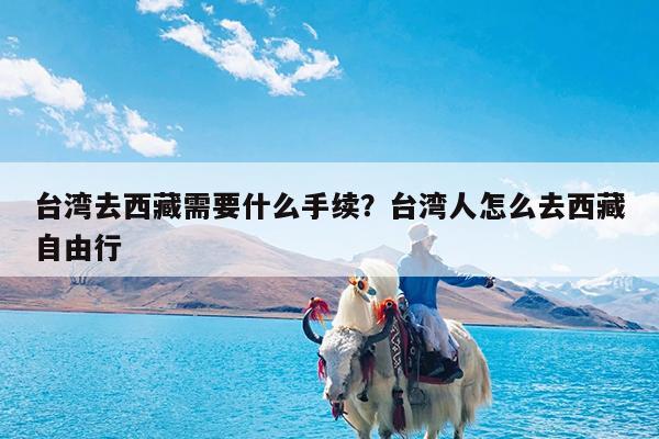 台湾去西藏需要什么手续?台湾人怎么去西藏自由行