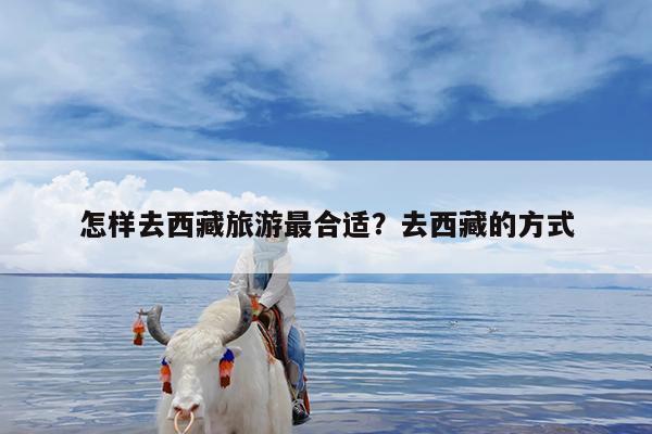 怎样去西藏旅游最合适?去西藏的方式