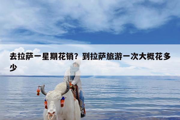 去拉萨一星期花销?到拉萨旅游一次大概花多少