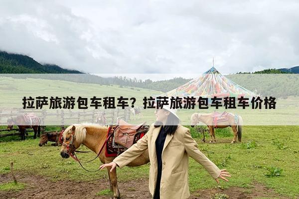 拉萨旅游包车租车?拉萨旅游包车租车价格