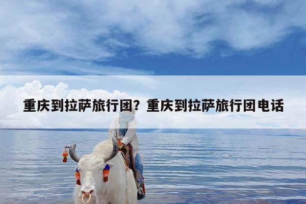 重庆到拉萨旅行团?重庆到拉萨旅行团电话
