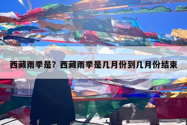 西藏雨季是?西藏雨季是几月份到几月份结束