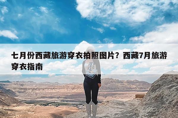 七月份西藏旅游穿衣拍照图片?西藏7月旅游穿衣指南